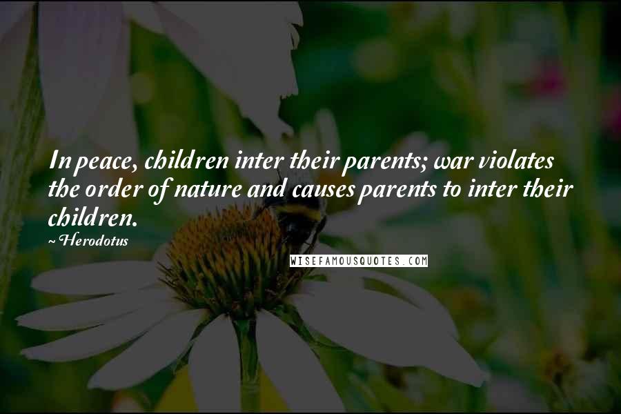 Herodotus Quotes: In peace, children inter their parents; war violates the order of nature and causes parents to inter their children.