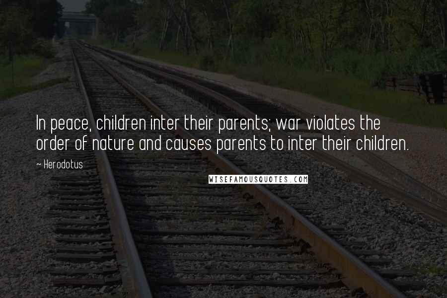 Herodotus Quotes: In peace, children inter their parents; war violates the order of nature and causes parents to inter their children.