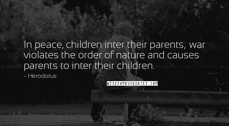 Herodotus Quotes: In peace, children inter their parents; war violates the order of nature and causes parents to inter their children.