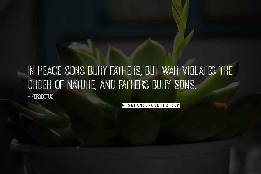 Herodotus Quotes: In peace sons bury fathers, but war violates the order of nature, and fathers bury sons.