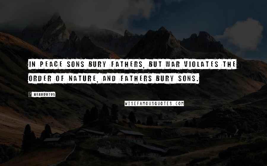 Herodotus Quotes: In peace sons bury fathers, but war violates the order of nature, and fathers bury sons.