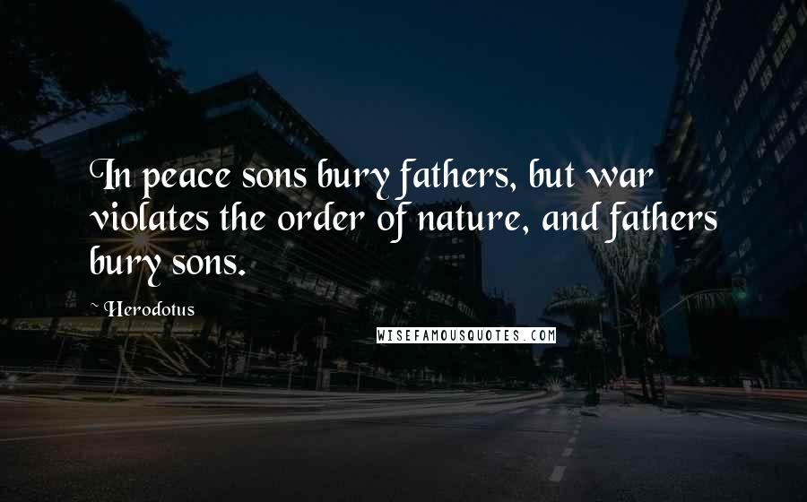 Herodotus Quotes: In peace sons bury fathers, but war violates the order of nature, and fathers bury sons.