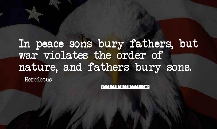 Herodotus Quotes: In peace sons bury fathers, but war violates the order of nature, and fathers bury sons.