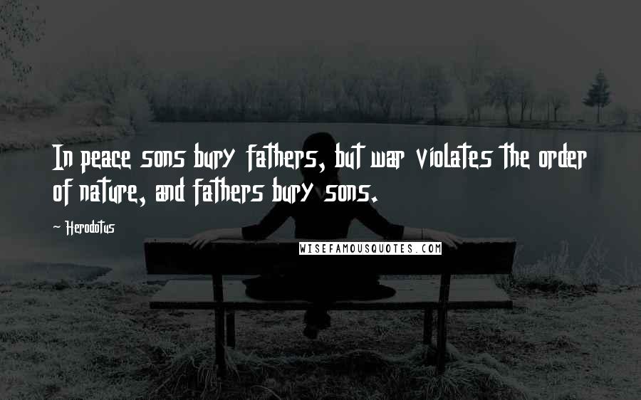 Herodotus Quotes: In peace sons bury fathers, but war violates the order of nature, and fathers bury sons.