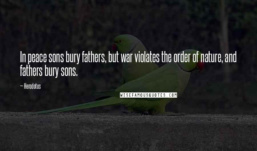 Herodotus Quotes: In peace sons bury fathers, but war violates the order of nature, and fathers bury sons.