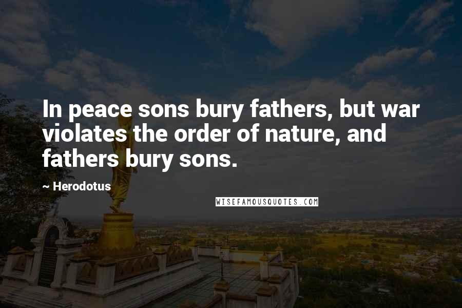 Herodotus Quotes: In peace sons bury fathers, but war violates the order of nature, and fathers bury sons.