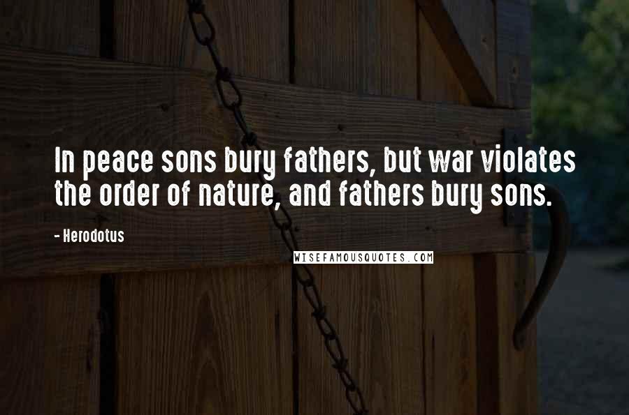 Herodotus Quotes: In peace sons bury fathers, but war violates the order of nature, and fathers bury sons.