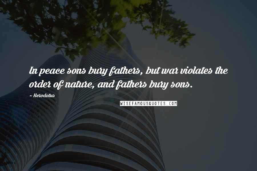 Herodotus Quotes: In peace sons bury fathers, but war violates the order of nature, and fathers bury sons.