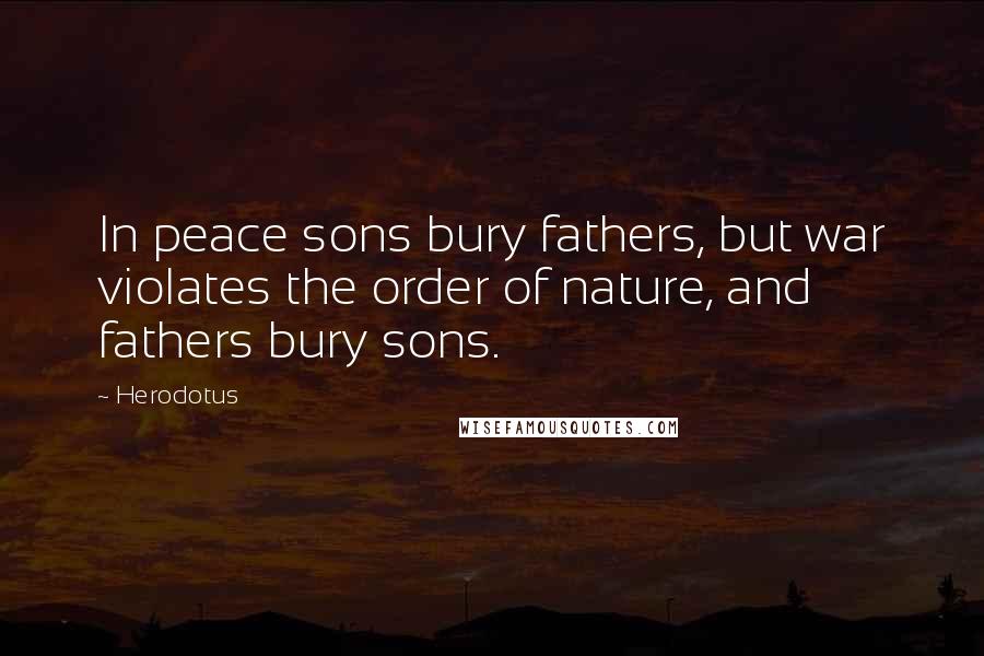 Herodotus Quotes: In peace sons bury fathers, but war violates the order of nature, and fathers bury sons.