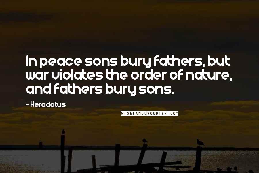 Herodotus Quotes: In peace sons bury fathers, but war violates the order of nature, and fathers bury sons.