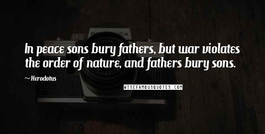 Herodotus Quotes: In peace sons bury fathers, but war violates the order of nature, and fathers bury sons.