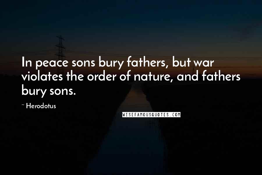 Herodotus Quotes: In peace sons bury fathers, but war violates the order of nature, and fathers bury sons.