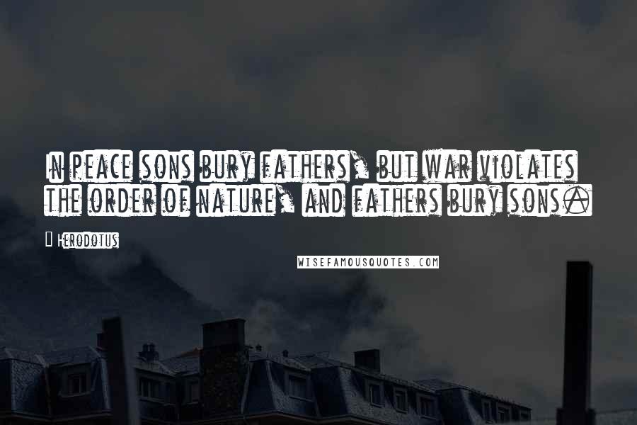 Herodotus Quotes: In peace sons bury fathers, but war violates the order of nature, and fathers bury sons.