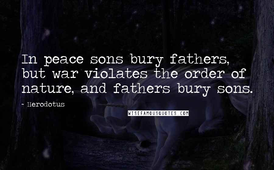 Herodotus Quotes: In peace sons bury fathers, but war violates the order of nature, and fathers bury sons.
