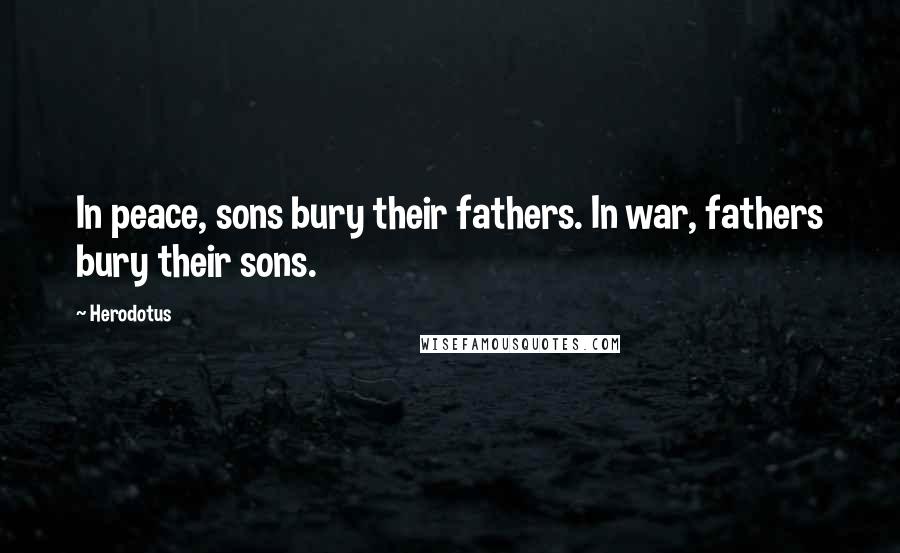 Herodotus Quotes: In peace, sons bury their fathers. In war, fathers bury their sons.