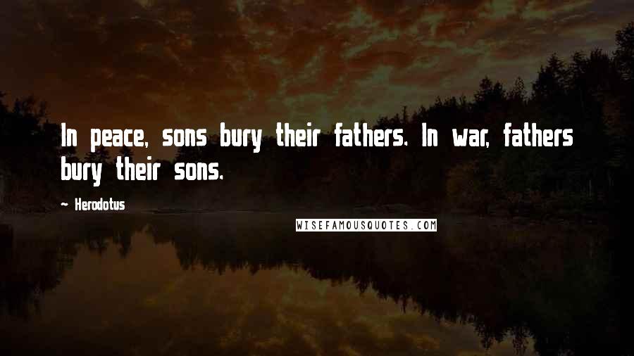 Herodotus Quotes: In peace, sons bury their fathers. In war, fathers bury their sons.