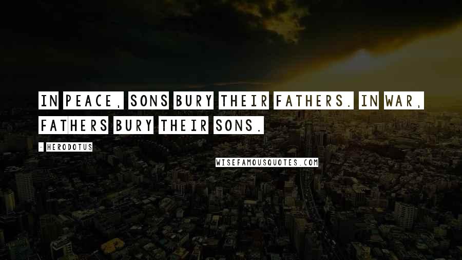 Herodotus Quotes: In peace, sons bury their fathers. In war, fathers bury their sons.