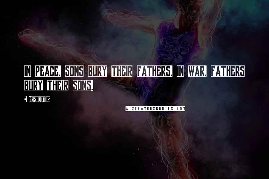 Herodotus Quotes: In peace, sons bury their fathers. In war, fathers bury their sons.