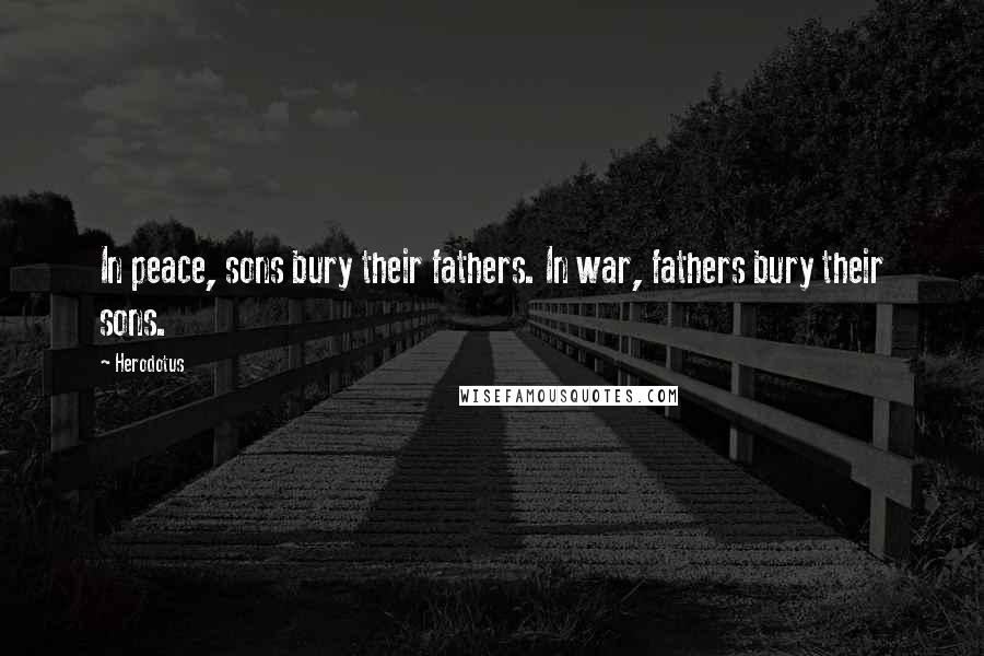 Herodotus Quotes: In peace, sons bury their fathers. In war, fathers bury their sons.