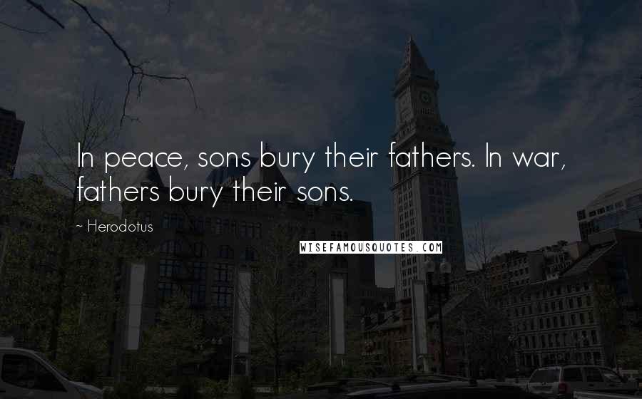 Herodotus Quotes: In peace, sons bury their fathers. In war, fathers bury their sons.