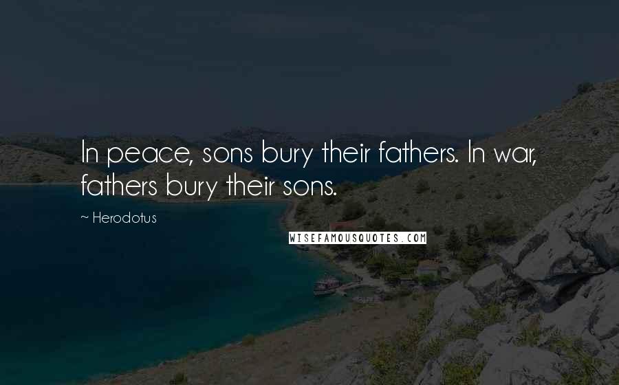Herodotus Quotes: In peace, sons bury their fathers. In war, fathers bury their sons.