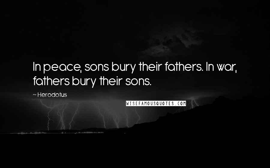 Herodotus Quotes: In peace, sons bury their fathers. In war, fathers bury their sons.