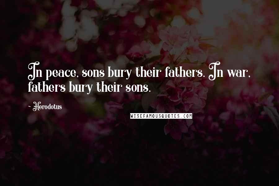 Herodotus Quotes: In peace, sons bury their fathers. In war, fathers bury their sons.