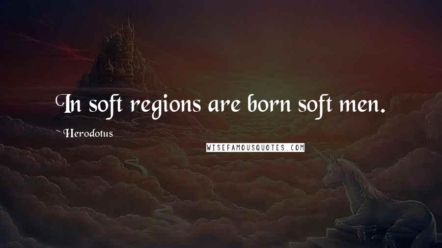 Herodotus Quotes: In soft regions are born soft men.