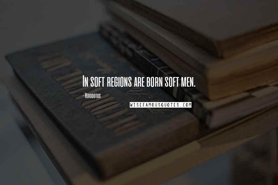 Herodotus Quotes: In soft regions are born soft men.