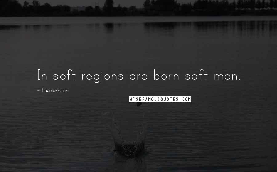 Herodotus Quotes: In soft regions are born soft men.