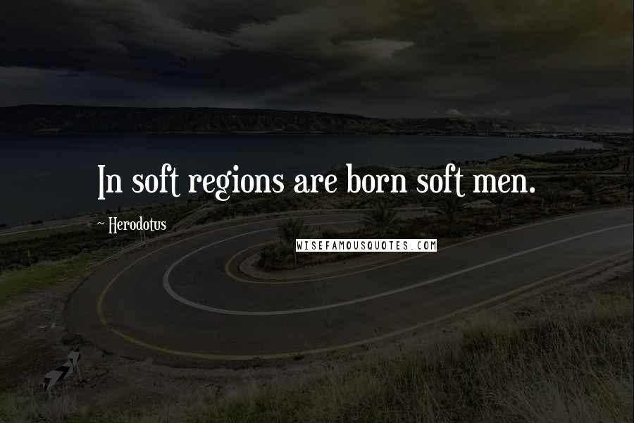 Herodotus Quotes: In soft regions are born soft men.