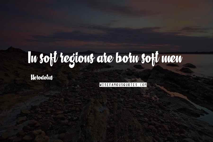 Herodotus Quotes: In soft regions are born soft men.