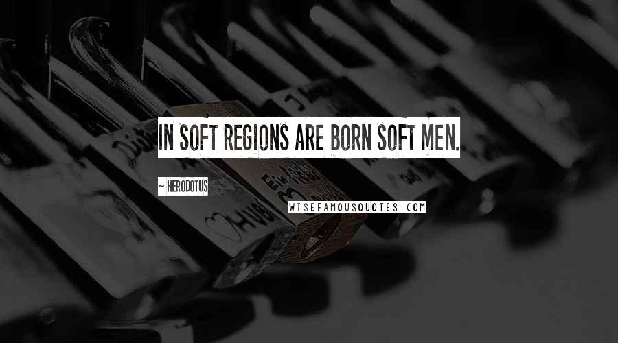 Herodotus Quotes: In soft regions are born soft men.