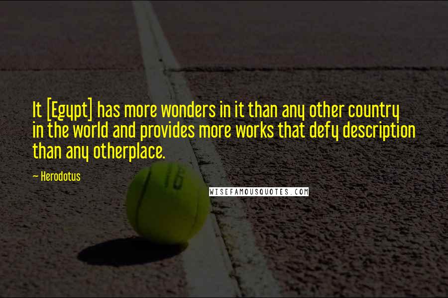 Herodotus Quotes: It [Egypt] has more wonders in it than any other country in the world and provides more works that defy description than any otherplace.