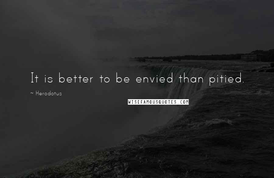 Herodotus Quotes: It is better to be envied than pitied.