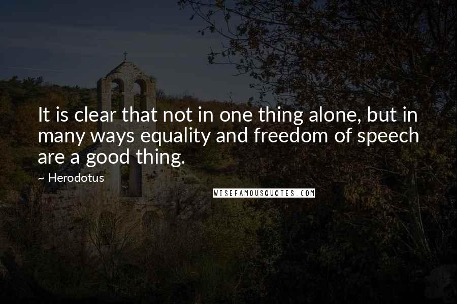 Herodotus Quotes: It is clear that not in one thing alone, but in many ways equality and freedom of speech are a good thing.