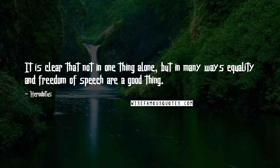 Herodotus Quotes: It is clear that not in one thing alone, but in many ways equality and freedom of speech are a good thing.