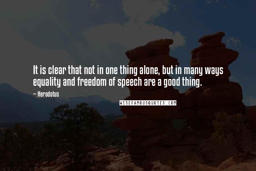 Herodotus Quotes: It is clear that not in one thing alone, but in many ways equality and freedom of speech are a good thing.