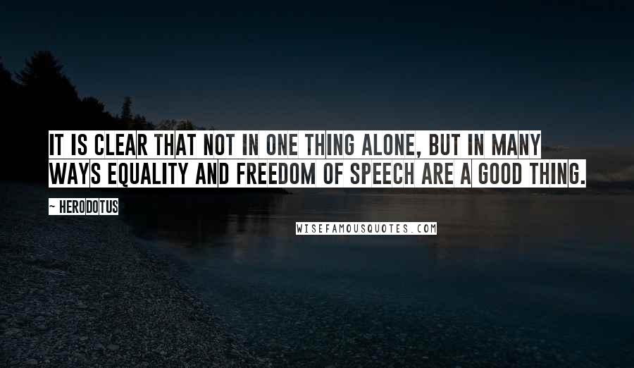 Herodotus Quotes: It is clear that not in one thing alone, but in many ways equality and freedom of speech are a good thing.