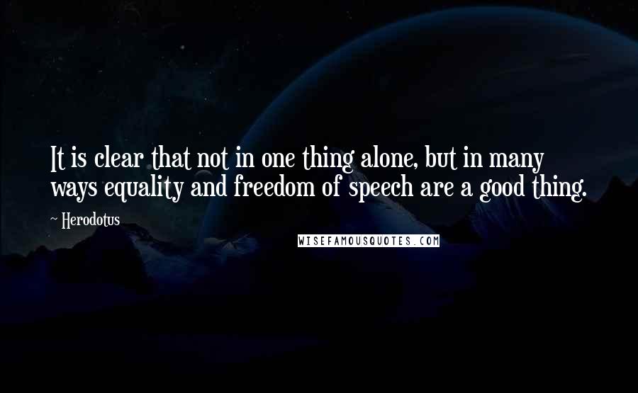 Herodotus Quotes: It is clear that not in one thing alone, but in many ways equality and freedom of speech are a good thing.