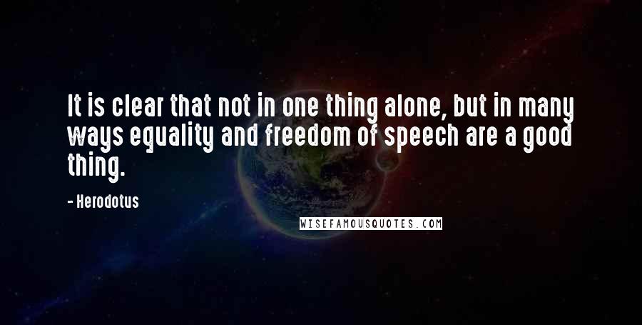 Herodotus Quotes: It is clear that not in one thing alone, but in many ways equality and freedom of speech are a good thing.