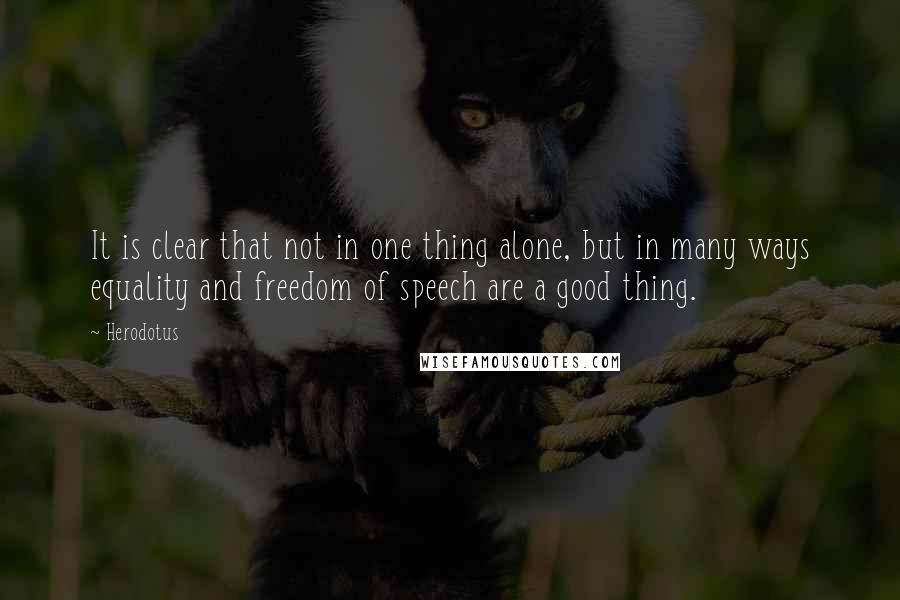 Herodotus Quotes: It is clear that not in one thing alone, but in many ways equality and freedom of speech are a good thing.