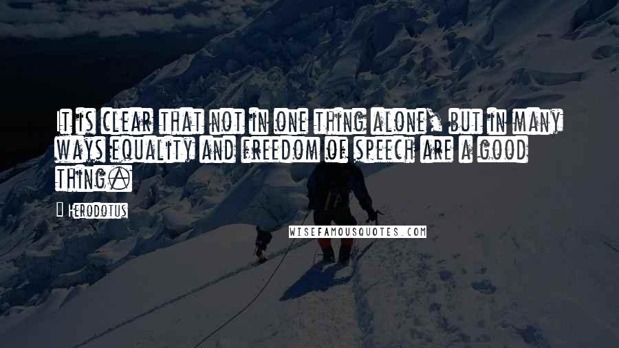 Herodotus Quotes: It is clear that not in one thing alone, but in many ways equality and freedom of speech are a good thing.