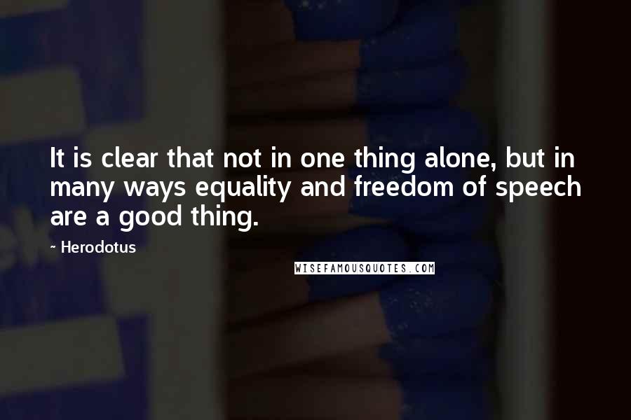 Herodotus Quotes: It is clear that not in one thing alone, but in many ways equality and freedom of speech are a good thing.