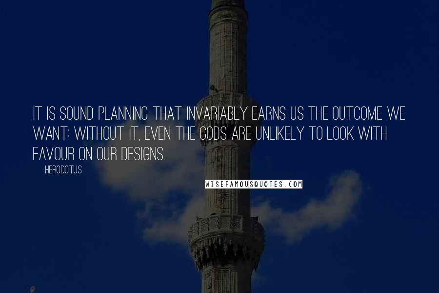 Herodotus Quotes: It is sound planning that invariably earns us the outcome we want; without it, even the gods are unlikely to look with favour on our designs.