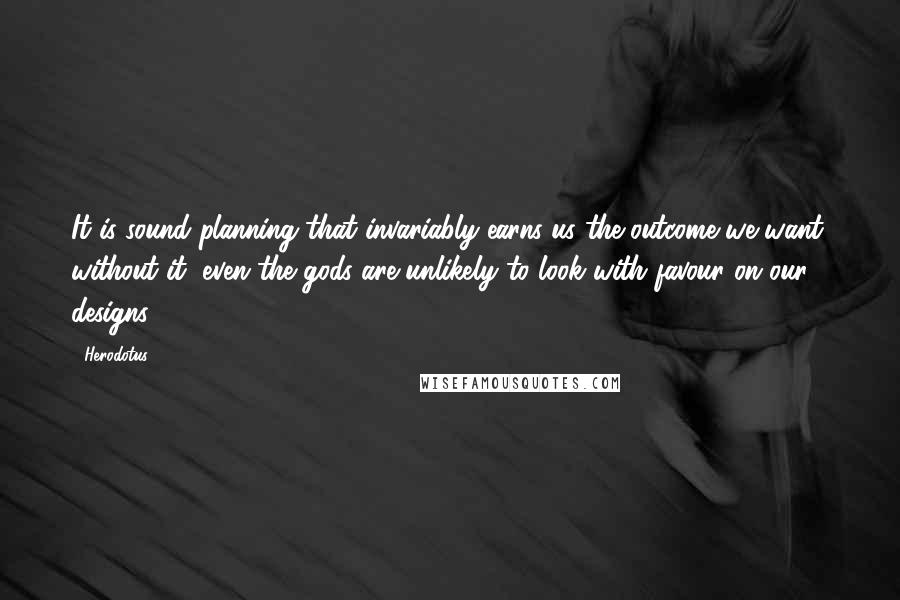 Herodotus Quotes: It is sound planning that invariably earns us the outcome we want; without it, even the gods are unlikely to look with favour on our designs.