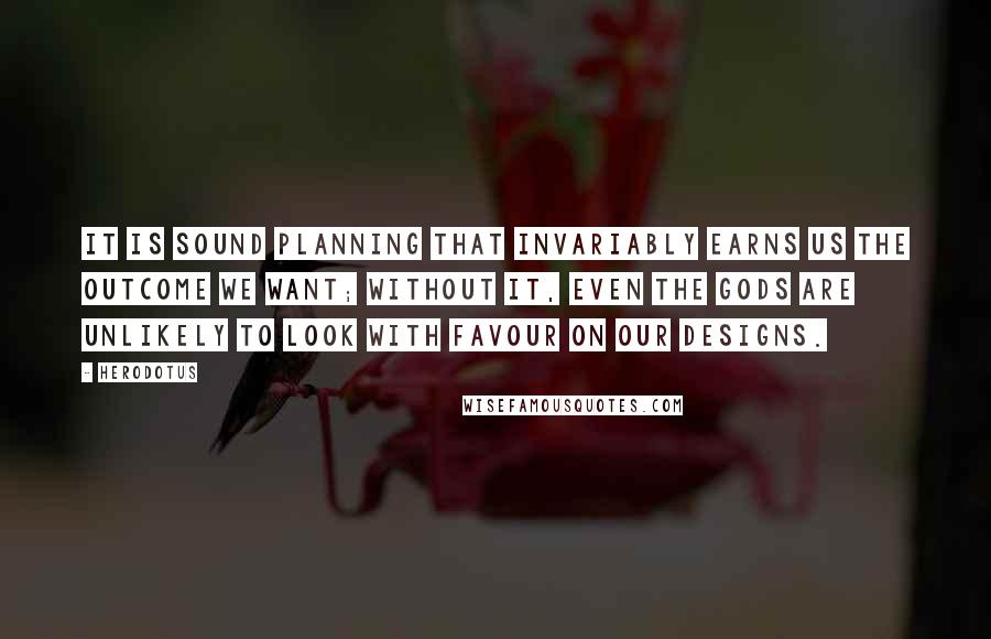 Herodotus Quotes: It is sound planning that invariably earns us the outcome we want; without it, even the gods are unlikely to look with favour on our designs.