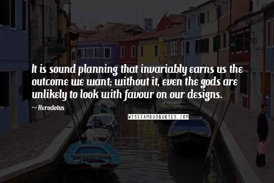 Herodotus Quotes: It is sound planning that invariably earns us the outcome we want; without it, even the gods are unlikely to look with favour on our designs.