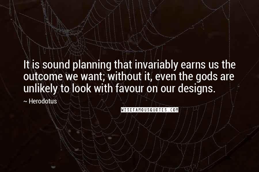 Herodotus Quotes: It is sound planning that invariably earns us the outcome we want; without it, even the gods are unlikely to look with favour on our designs.