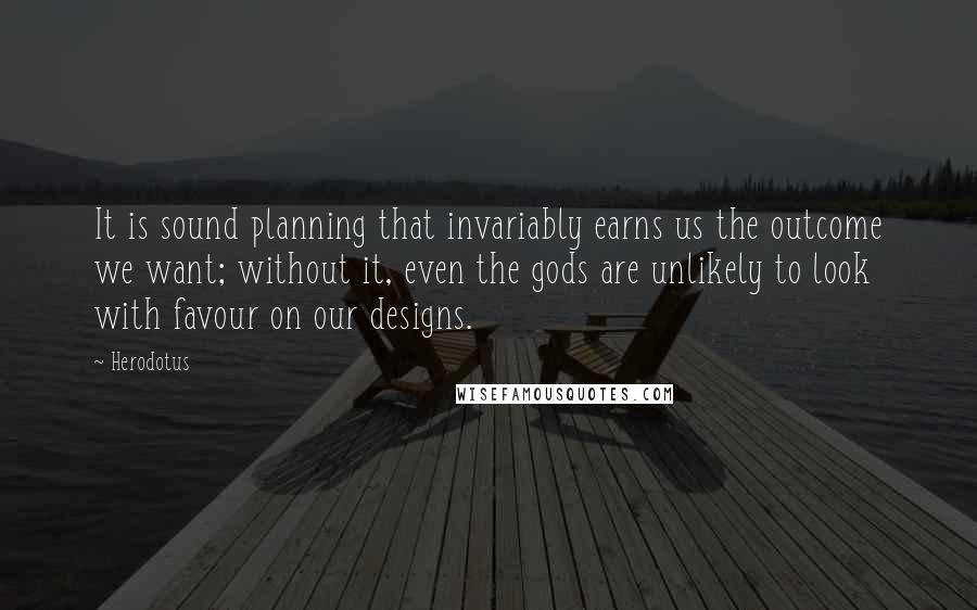 Herodotus Quotes: It is sound planning that invariably earns us the outcome we want; without it, even the gods are unlikely to look with favour on our designs.